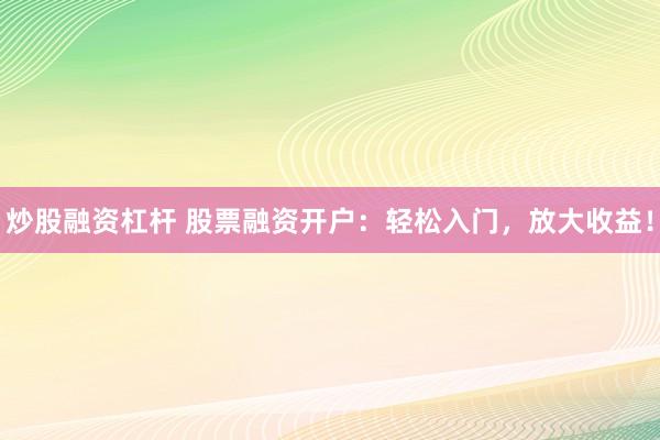 炒股融资杠杆 股票融资开户：轻松入门，放大收益！