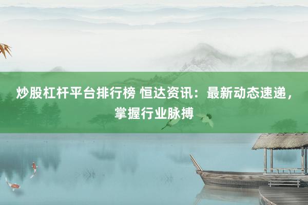 炒股杠杆平台排行榜 恒达资讯：最新动态速递，掌握行业脉搏