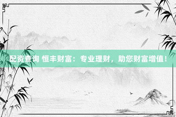 配资查询 恒丰财富：专业理财，助您财富增值！