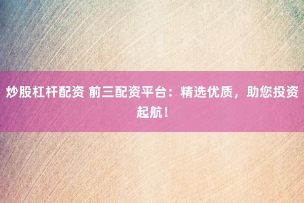 炒股杠杆配资 前三配资平台：精选优质，助您投资起航！