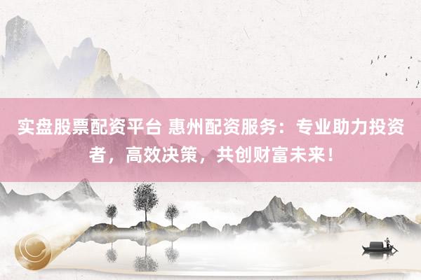 实盘股票配资平台 惠州配资服务：专业助力投资者，高效决策，共创财富未来！