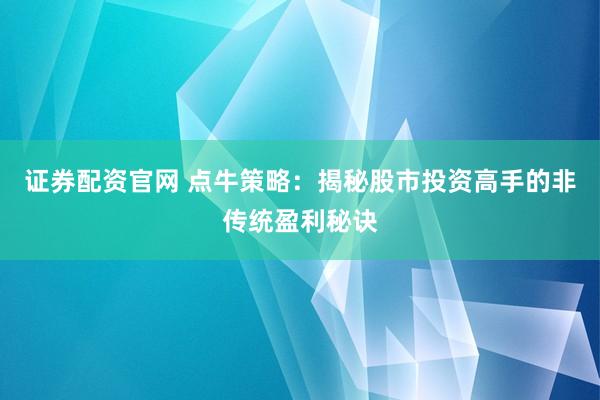 证券配资官网 点牛策略：揭秘股市投资高手的非传统盈利秘诀