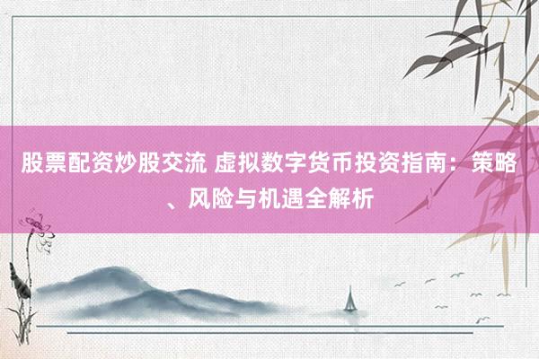 股票配资炒股交流 虚拟数字货币投资指南：策略、风险与机遇全解析