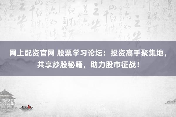 网上配资官网 股票学习论坛：投资高手聚集地，共享炒股秘籍，助力股市征战！