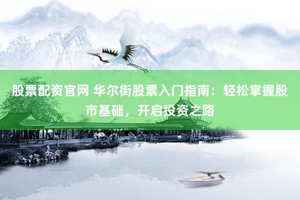 股票配资官网 华尔街股票入门指南：轻松掌握股市基础，开启投资之路