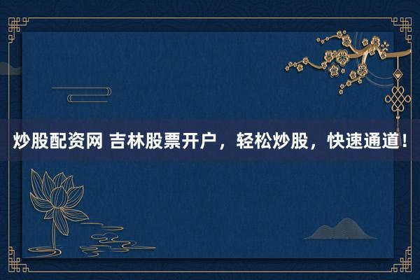 炒股配资网 吉林股票开户，轻松炒股，快速通道！