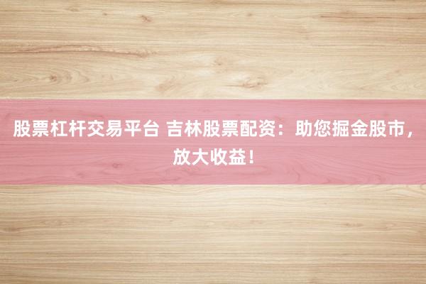 股票杠杆交易平台 吉林股票配资：助您掘金股市，放大收益！
