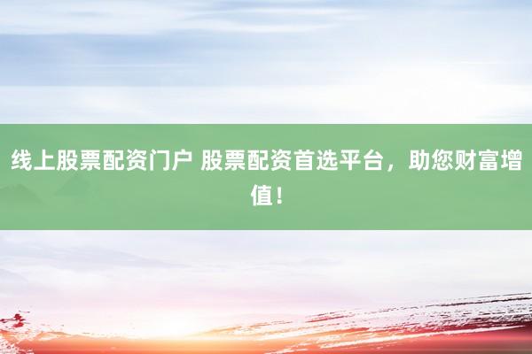 线上股票配资门户 股票配资首选平台，助您财富增值！