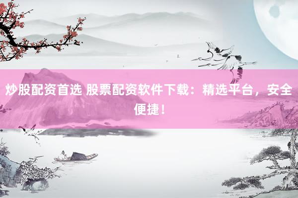炒股配资首选 股票配资软件下载：精选平台，安全便捷！