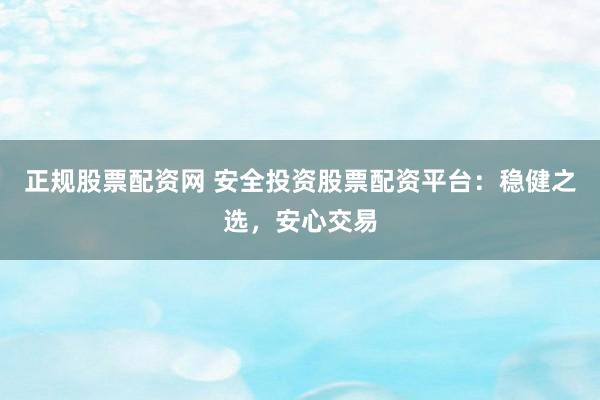 正规股票配资网 安全投资股票配资平台：稳健之选，安心交易