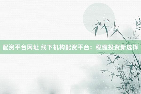 配资平台网址 线下机构配资平台：稳健投资新选择