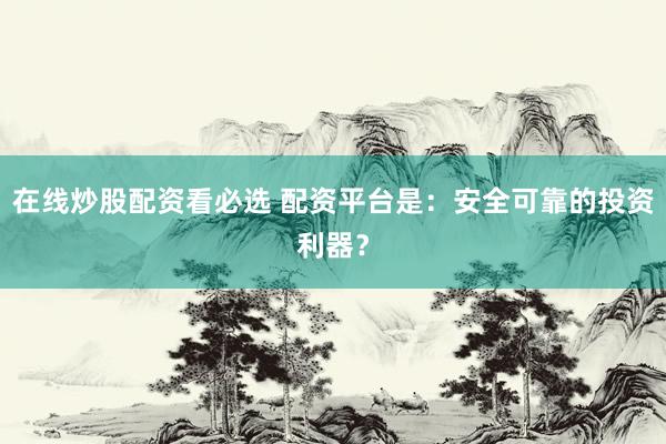 在线炒股配资看必选 配资平台是：安全可靠的投资利器？