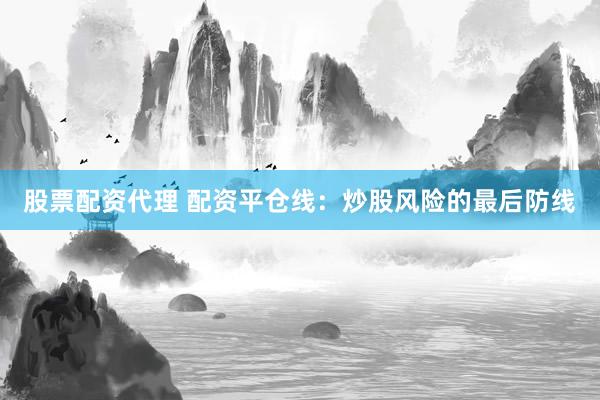 股票配资代理 配资平仓线：炒股风险的最后防线