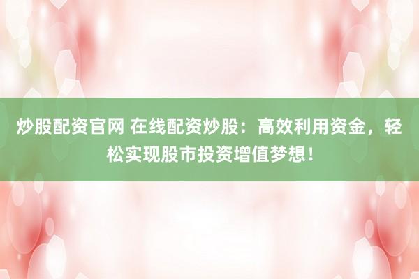 炒股配资官网 在线配资炒股：高效利用资金，轻松实现股市投资增值梦想！