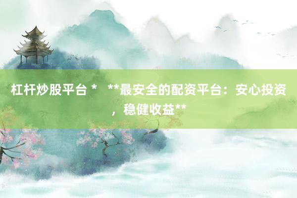 杠杆炒股平台 *   **最安全的配资平台：安心投资，稳健收益**