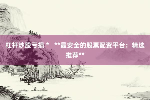 杠杆炒股亏损 *   **最安全的股票配资平台：精选推荐**