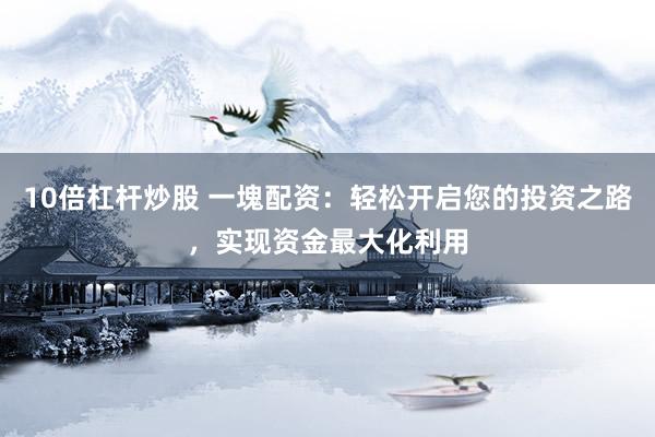 10倍杠杆炒股 一塊配资：轻松开启您的投资之路，实现资金最大化利用