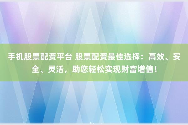 手机股票配资平台 股票配资最佳选择：高效、安全、灵活，助您轻松实现财富增值！