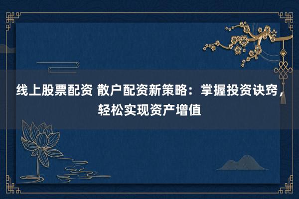 线上股票配资 散户配资新策略：掌握投资诀窍，轻松实现资产增值