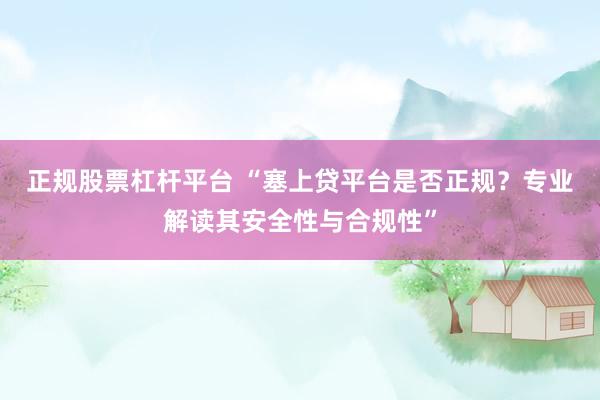 正规股票杠杆平台 “塞上贷平台是否正规？专业解读其安全性与合规性”