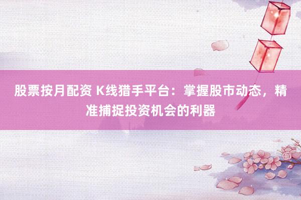 股票按月配资 K线猎手平台：掌握股市动态，精准捕捉投资机会的利器