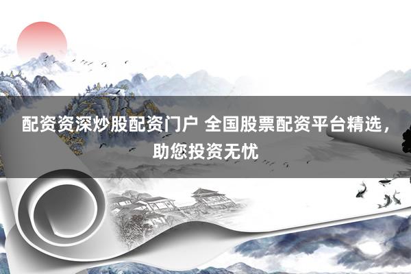 配资资深炒股配资门户 全国股票配资平台精选，助您投资无忧