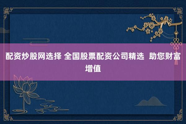 配资炒股网选择 全国股票配资公司精选  助您财富增值
