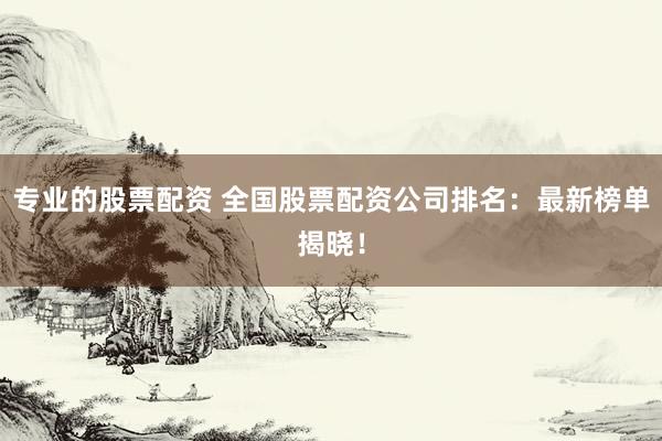 专业的股票配资 全国股票配资公司排名：最新榜单揭晓！