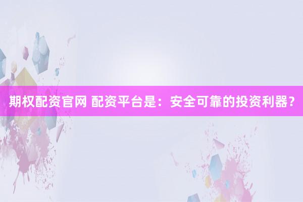 期权配资官网 配资平台是：安全可靠的投资利器？