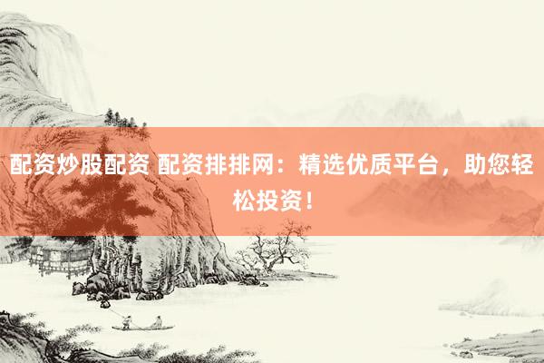 配资炒股配资 配资排排网：精选优质平台，助您轻松投资！