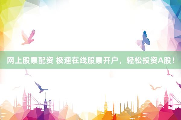 网上股票配资 极速在线股票开户，轻松投资A股！