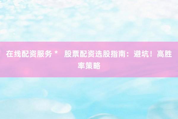 在线配资服务 *   股票配资选股指南：避坑！高胜率策略