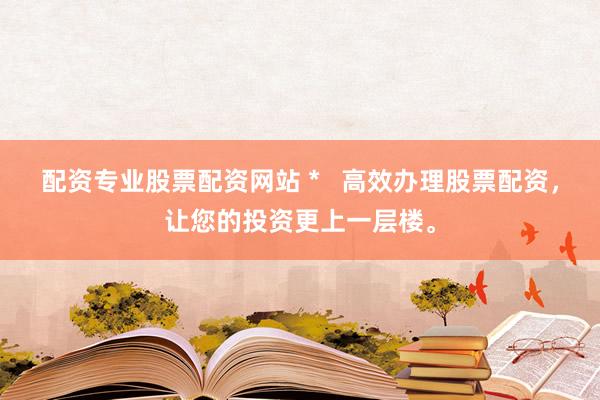配资专业股票配资网站 *   高效办理股票配资，让您的投资更上一层楼。