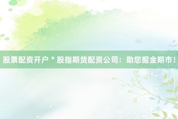 股票配资开户 * 股指期货配资公司：助您掘金期市！