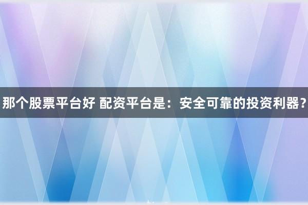 那个股票平台好 配资平台是：安全可靠的投资利器？