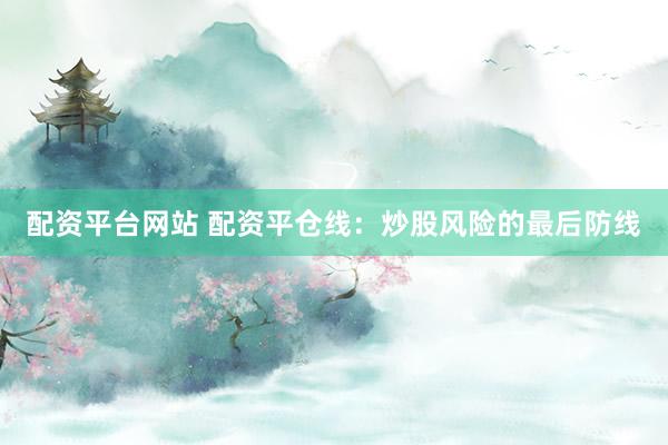 配资平台网站 配资平仓线：炒股风险的最后防线