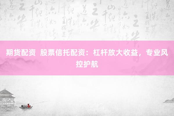 期货配资  股票信托配资：杠杆放大收益，专业风控护航