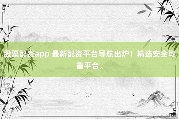股票配资app 最新配资平台导航出炉！精选安全可靠平台。