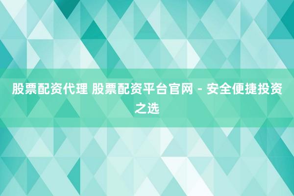 股票配资代理 股票配资平台官网 - 安全便捷投资之选