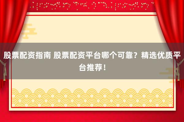 股票配资指南 股票配资平台哪个可靠？精选优质平台推荐！
