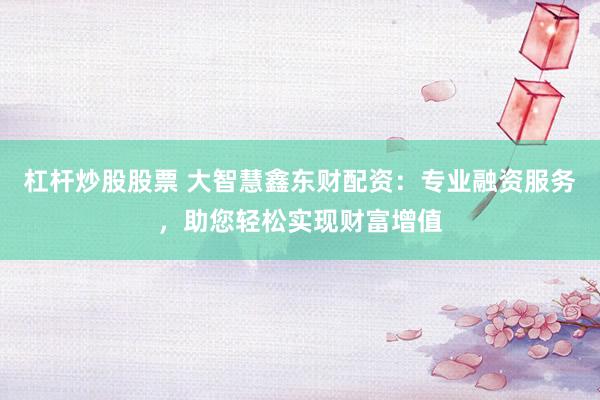 杠杆炒股股票 大智慧鑫东财配资：专业融资服务，助您轻松实现财富增值