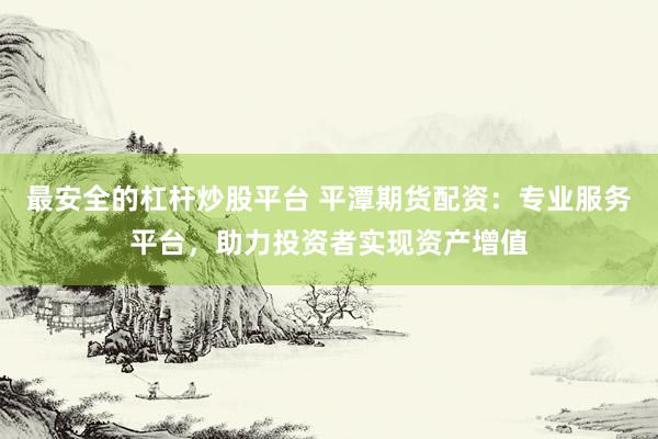 最安全的杠杆炒股平台 平潭期货配资：专业服务平台，助力投资者实现资产增值