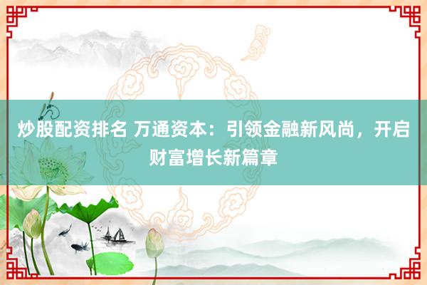 炒股配资排名 万通资本：引领金融新风尚，开启财富增长新篇章