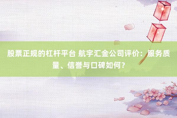 股票正规的杠杆平台 航宇汇金公司评价：服务质量、信誉与口碑如何？