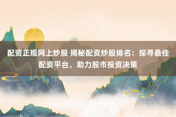 配资正规网上炒股 揭秘配资炒股排名：探寻最佳配资平台，助力股市投资决策