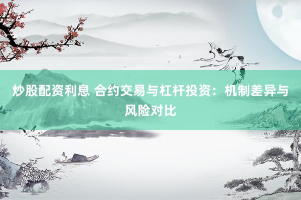 炒股配资利息 合约交易与杠杆投资：机制差异与风险对比