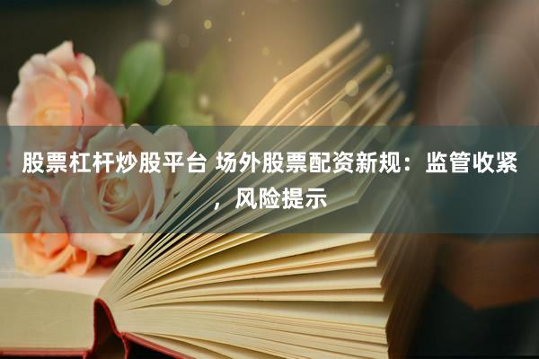 股票杠杆炒股平台 场外股票配资新规：监管收紧，风险提示