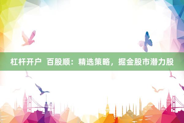杠杆开户  百股顺：精选策略，掘金股市潜力股