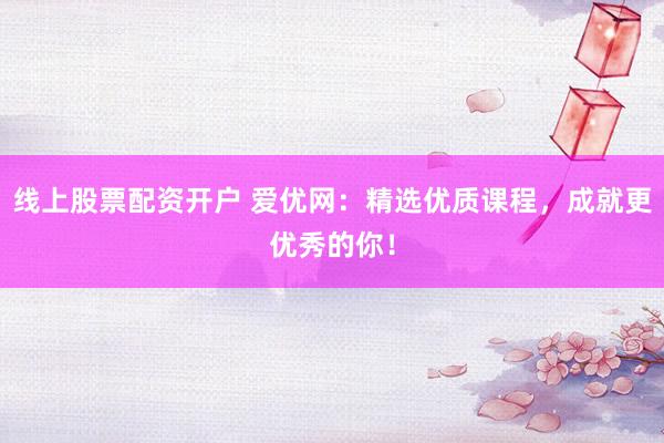 线上股票配资开户 爱优网：精选优质课程，成就更优秀的你！