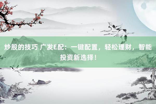 炒股的技巧 广发E配：一键配置，轻松理财，智能投资新选择！